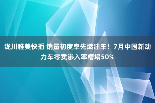 泷川雅美快播 销量初度率先燃油车！7月中国新动力车零卖渗入率糟塌50%