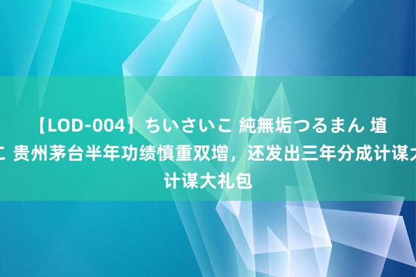 【LOD-004】ちいさいこ 純無垢つるまん 埴生みこ 贵州茅台半年功绩慎重双增，还发出三年分成计谋大礼包