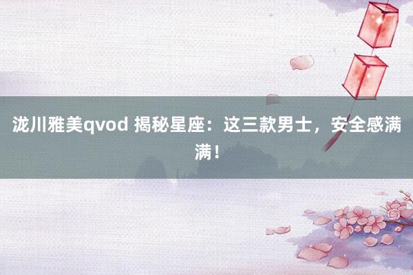 泷川雅美qvod 揭秘星座：这三款男士，安全感满满！