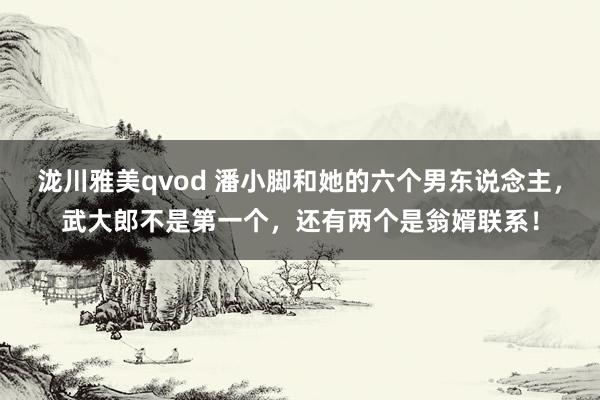 泷川雅美qvod 潘小脚和她的六个男东说念主，武大郎不是第一个，还有两个是翁婿联系！