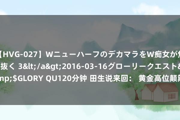 【HVG-027】WニューハーフのデカマラをW痴女が焦らし寸止めで虐め抜く 3</a>2016-03-16グローリークエスト&$GLORY QU120分钟 田生说来回： 黄金高位颠簸静候CPI，早盘2473下先行空