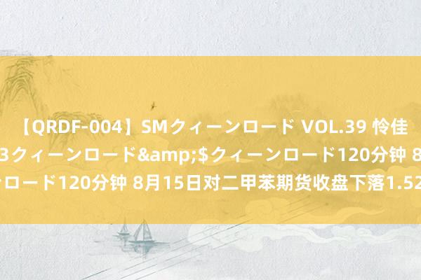 【QRDF-004】SMクィーンロード VOL.39 怜佳</a>2018-05-13クィーンロード&$クィーンロード120分钟 8月15日对二甲苯期货收盘下落1.52%，报7906元