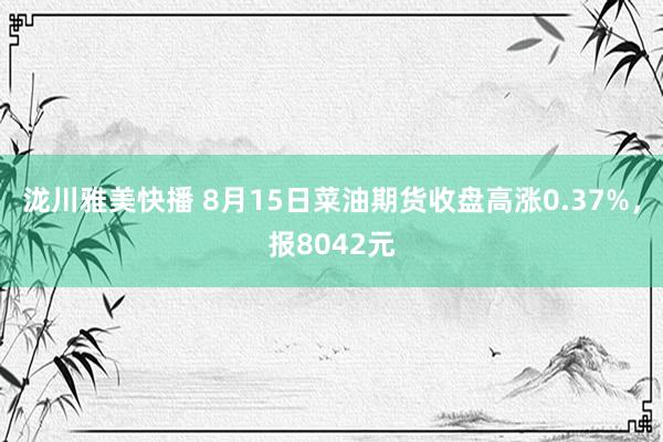 泷川雅美快播 8月15日菜油期货收盘高涨0.37%，报8042元