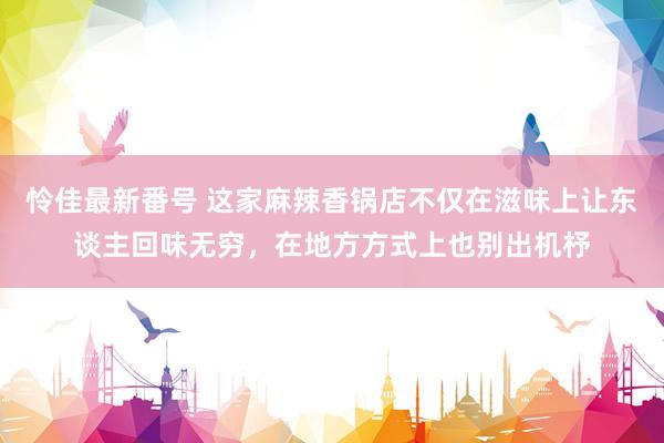 怜佳最新番号 这家麻辣香锅店不仅在滋味上让东谈主回味无穷，在地方方式上也别出机杼