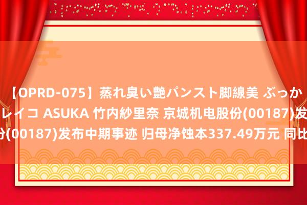 【OPRD-075】蒸れ臭い艶パンスト脚線美 ぶっかけゴックン大乱交 澤村レイコ ASUKA 竹内紗里奈 京城机电股份(00187)发布中期事迹 归母净蚀本337.49万元 同比收窄88.63%