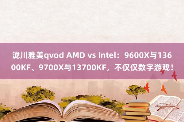 泷川雅美qvod AMD vs Intel：9600X与13600KF、9700X与13700KF，不仅仅数字游戏！