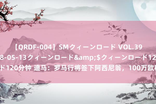 【QRDF-004】SMクィーンロード VOL.39 怜佳</a>2018-05-13クィーンロード&$クィーンロード120分钟 迪马：罗马行将签下阿西尼翁，100万欧租出+900万有条目强制买断