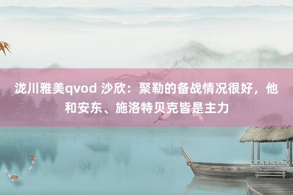 泷川雅美qvod 沙欣：聚勒的备战情况很好，他和安东、施洛特贝克皆是主力