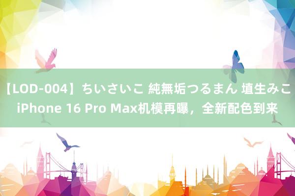 【LOD-004】ちいさいこ 純無垢つるまん 埴生みこ iPhone 16 Pro Max机模再曝，全新配色到来