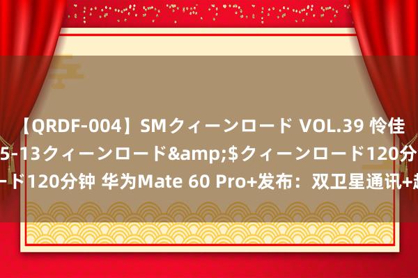 【QRDF-004】SMクィーンロード VOL.39 怜佳</a>2018-05-13クィーンロード&$クィーンロード120分钟 华为Mate 60 Pro+发布：双卫星通讯+超清影像+旗舰建树