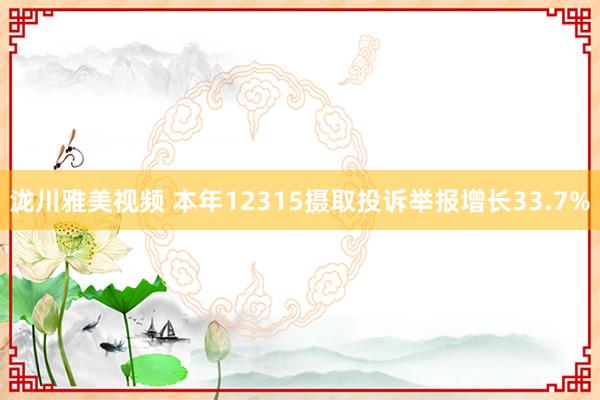 泷川雅美视频 本年12315摄取投诉举报增长33.7%