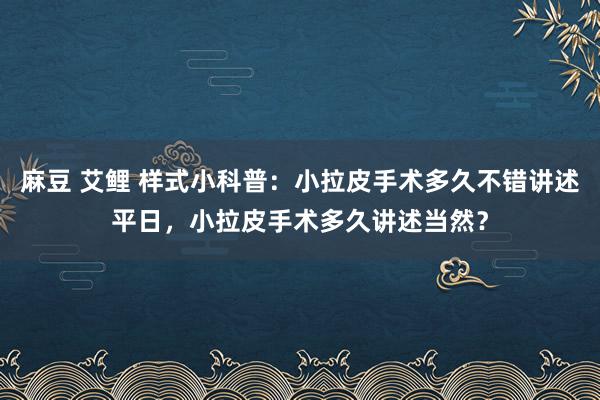 麻豆 艾鲤 样式小科普：小拉皮手术多久不错讲述平日，小拉皮手术多久讲述当然？