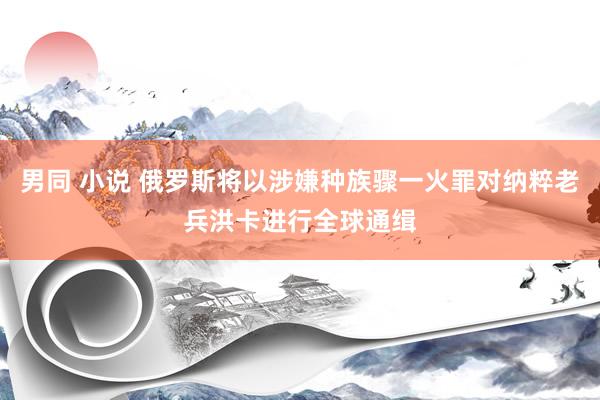 男同 小说 俄罗斯将以涉嫌种族骤一火罪对纳粹老兵洪卡进行全球通缉