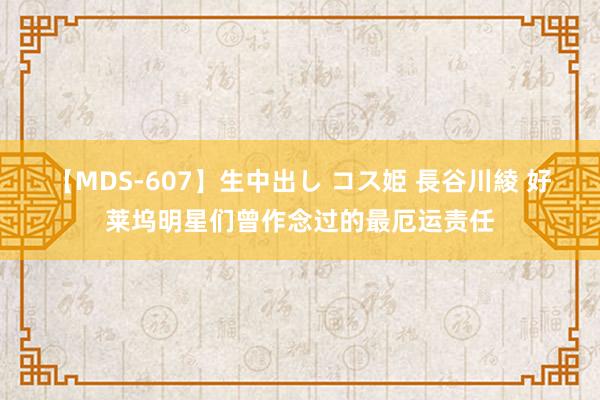 【MDS-607】生中出し コス姫 長谷川綾 好莱坞明星们曾作念过的最厄运责任