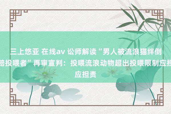 三上悠亚 在线av 讼师解读“男人被流浪猫绊倒索赔投喂者”再审宣判：投喂流浪动物超出投喂限制应担责