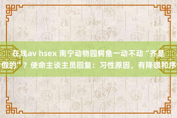 在线av hsex 南宁动物园鳄鱼一动不动“齐是假的”？使命主谈主员回复：习性原因，有降暖和序