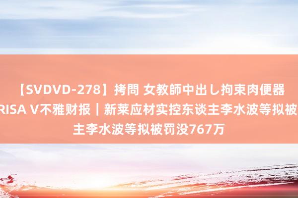 【SVDVD-278】拷問 女教師中出し拘束肉便器 仁科百華 RISA V不雅财报｜新莱应材实控东谈主李水波等拟被罚没767万