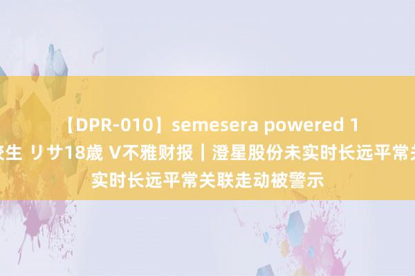 【DPR-010】semesera powered 10 ギャル女痴校生 リサ18歳 V不雅财报｜澄星股份未实时长远平常关联走动被警示