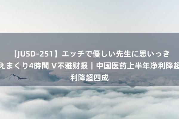 【JUSD-251】エッチで優しい先生に思いっきり甘えまくり4時間 V不雅财报｜中国医药上半年净利降超四成