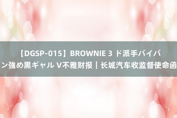 【DGSP-015】BROWNIE 3 ド派手パイパン強め黒ギャル V不雅财报｜长城汽车收监督使命函