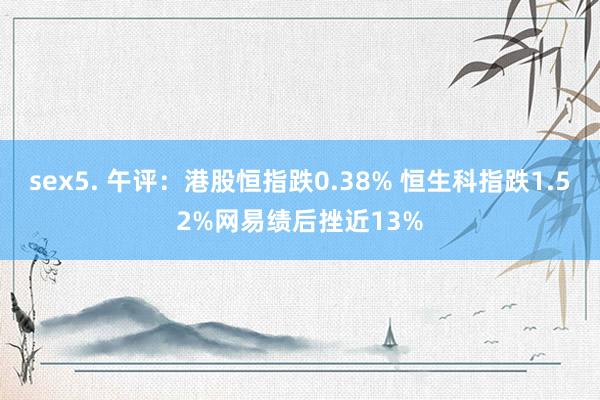 sex5. 午评：港股恒指跌0.38% 恒生科指跌1.52%网易绩后挫近13%