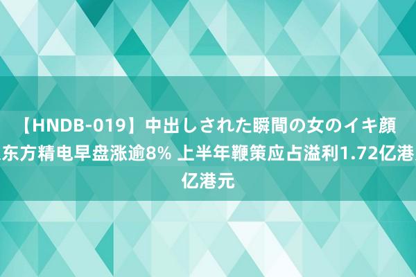 【HNDB-019】中出しされた瞬間の女のイキ顔 京东方精电早盘涨逾8% 上半年鞭策应占溢利1.72亿港元