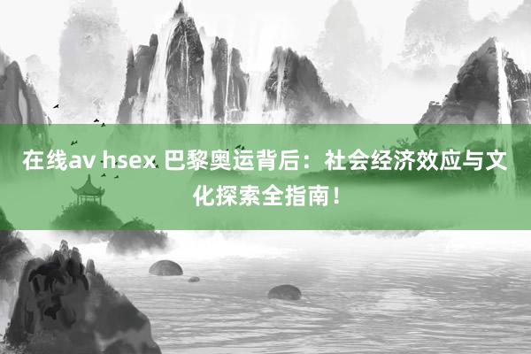 在线av hsex 巴黎奥运背后：社会经济效应与文化探索全指南！