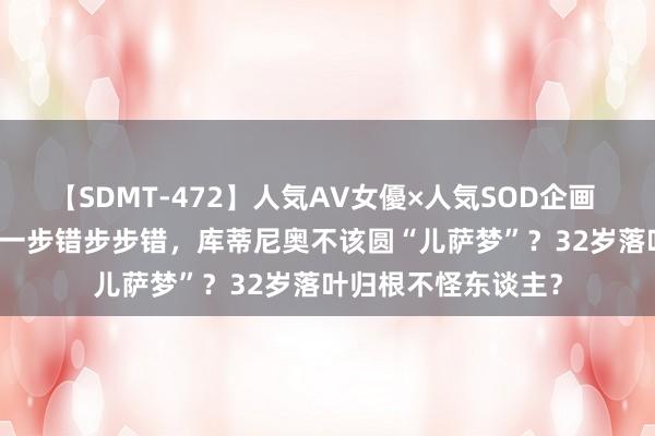 【SDMT-472】人気AV女優×人気SOD企画 女優祭7時間40分 一步错步步错，库蒂尼奥不该圆“儿萨梦”？32岁落叶归根不怪东谈主？