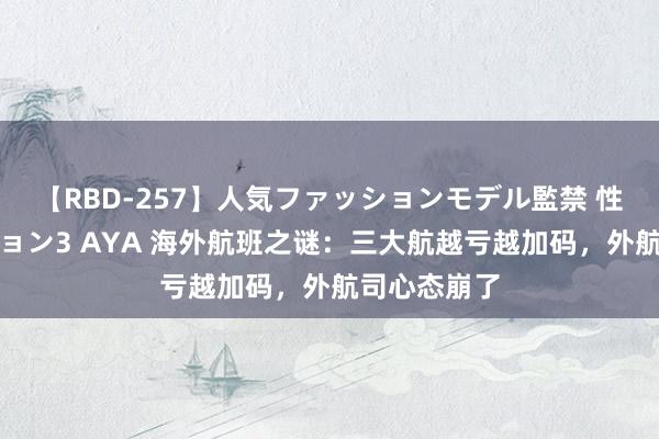 【RBD-257】人気ファッションモデル監禁 性虐コレクション3 AYA 海外航班之谜：三大航越亏越加码，外航司心态崩了