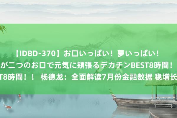 【IDBD-370】お口いっぱい！夢いっぱい！ MEGAマラ S級美女達が二つのお口で元気に頬張るデカチンBEST8時間！！ 杨德龙：全面解读7月份金融数据 稳增长计谋需握住加码