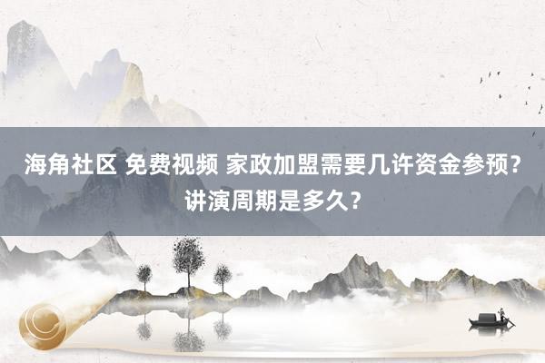 海角社区 免费视频 家政加盟需要几许资金参预？讲演周期是多久？