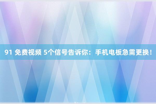 91 免费视频 5个信号告诉你：手机电板急需更换！