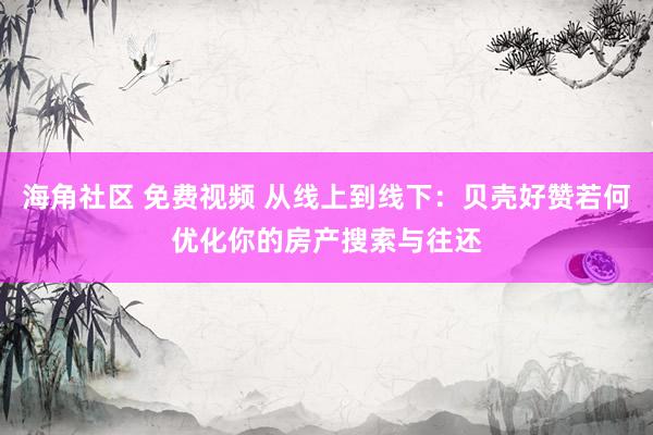 海角社区 免费视频 从线上到线下：贝壳好赞若何优化你的房产搜索与往还