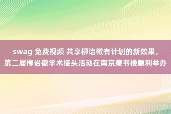 swag 免费视频 共享柳诒徵有计划的新效果，第二届柳诒徵学术接头活动在南京藏书楼顺利举办