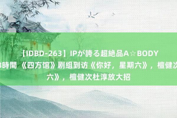 【IDBD-263】IPが誇る超絶品A☆BODYスペシャル8時間 《四方馆》剧组到访《你好，星期六》，檀健次杜淳放大招