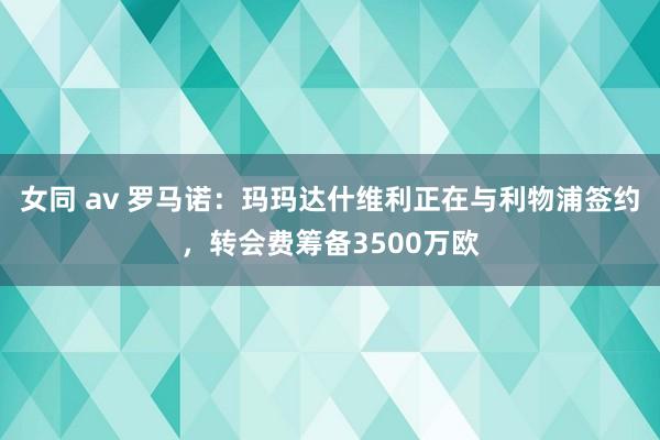 女同 av 罗马诺：玛玛达什维利正在与利物浦签约，转会费筹备3500万欧