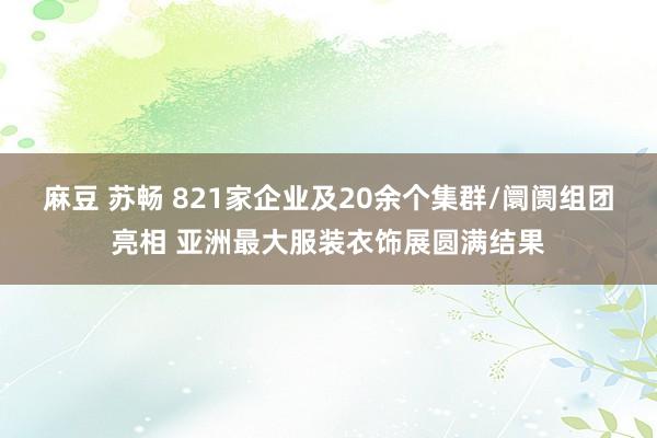 麻豆 苏畅 821家企业及20余个集群/阛阓组团亮相 亚洲最大服装衣饰展圆满结果