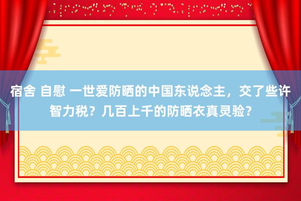 宿舍 自慰 一世爱防晒的中国东说念主，交了些许智力税？几百上千的防晒衣真灵验？