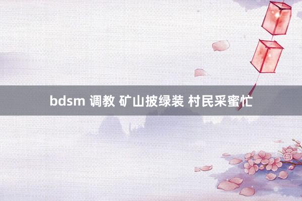 bdsm 调教 矿山披绿装 村民采蜜忙