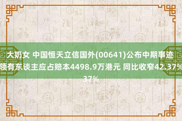 大奶女 中国恒天立信国外(00641)公布中期事迹 领有东谈主应占赔本4498.9万港元 同比收窄42.37%