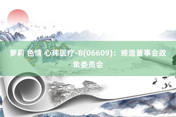 萝莉 色情 心玮医疗-B(06609)：缔造董事会政策委员会