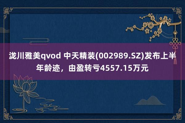 泷川雅美qvod 中天精装(002989.SZ)发布上半年龄迹，由盈转亏4557.15万元