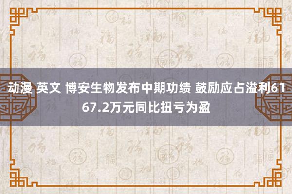 动漫 英文 博安生物发布中期功绩 鼓励应占溢利6167.2万元同比扭亏为盈