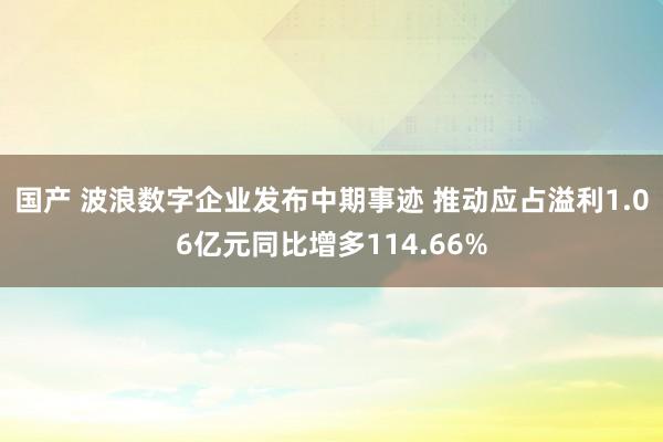 国产 波浪数字企业发布中期事迹 推动应占溢利1.06亿元同比增多114.66%