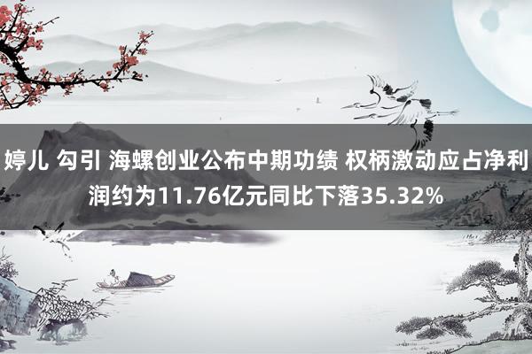 婷儿 勾引 海螺创业公布中期功绩 权柄激动应占净利润约为11.76亿元同比下落35.32%