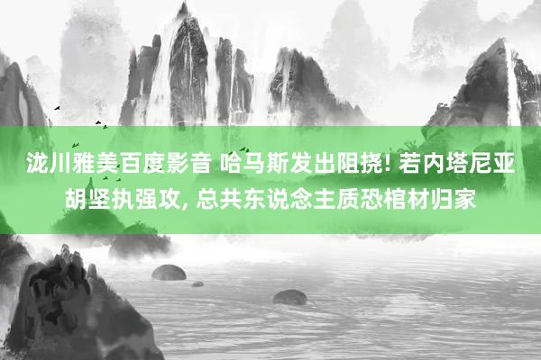 泷川雅美百度影音 哈马斯发出阻挠! 若内塔尼亚胡坚执强攻， 总共东说念主质恐棺材归家