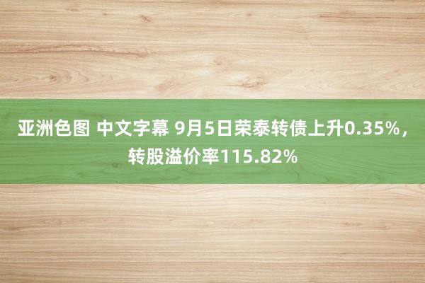 亚洲色图 中文字幕 9月5日荣泰转债上升0.35%，转股溢价率115.82%