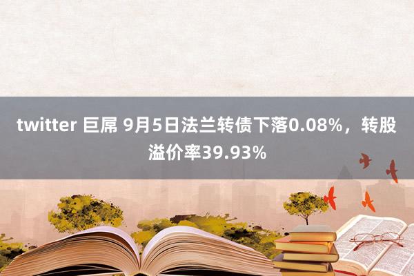 twitter 巨屌 9月5日法兰转债下落0.08%，转股溢价率39.93%