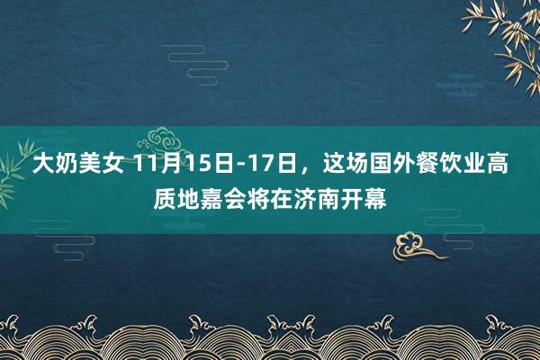 大奶美女 11月15日-17日，这场国外餐饮业高质地嘉会将在济南开幕