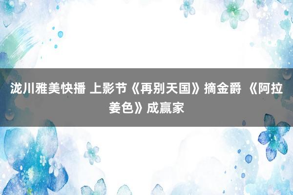 泷川雅美快播 上影节《再别天国》摘金爵 《阿拉姜色》成赢家